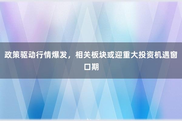 政策驱动行情爆发，相关板块或迎重大投资机遇窗口期