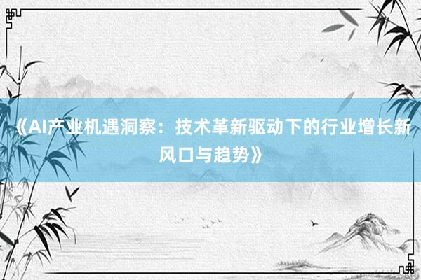 《AI产业机遇洞察：技术革新驱动下的行业增长新风口与趋势》