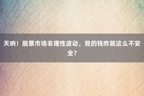 天呐！股票市场非理性波动，我的钱咋就这么不安全？