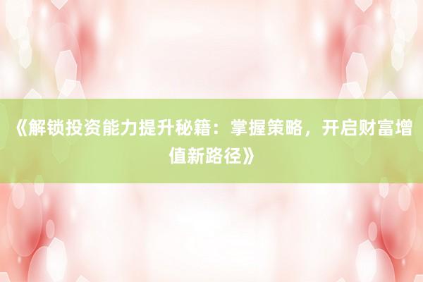 《解锁投资能力提升秘籍:掌握策略,开启财富增值新路径》
