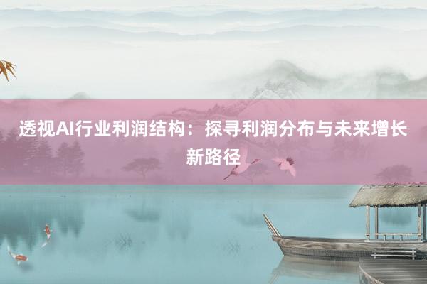 透视AI行业利润结构：探寻利润分布与未来增长新路径