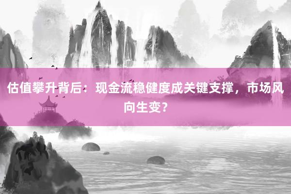 估值攀升背后：现金流稳健度成关键支撑，市场风向生变？