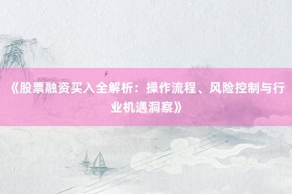 《股票融资买入全解析：操作流程、风险控制与行业机遇洞察》