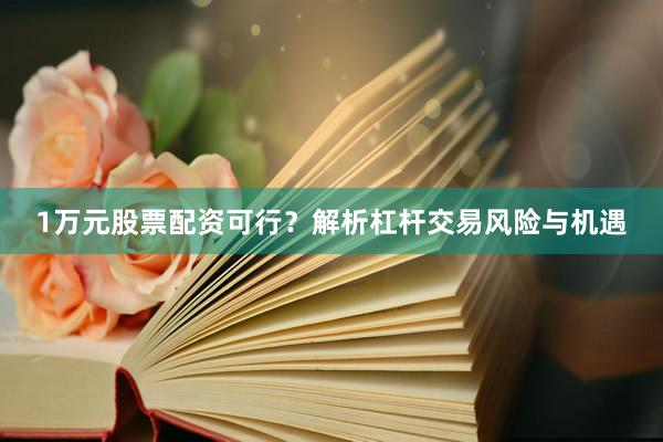 1万元股票配资可行？解析杠杆交易风险与机遇