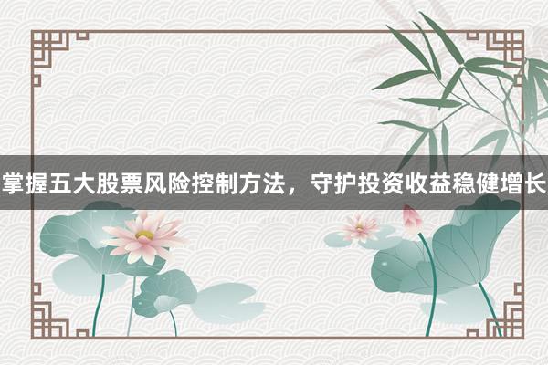 掌握五大股票风险控制方法，守护投资收益稳健增长