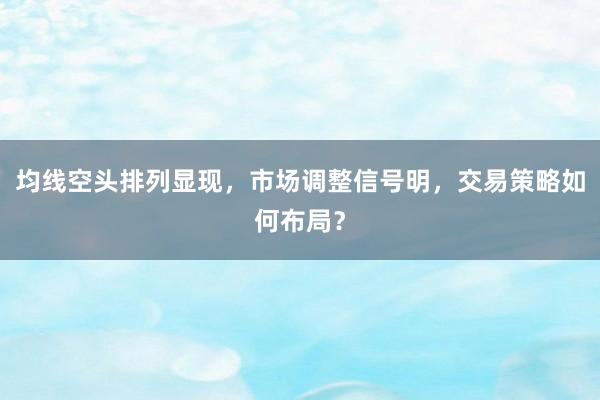 均线空头排列显现，市场调整信号明，交易策略如何布局？