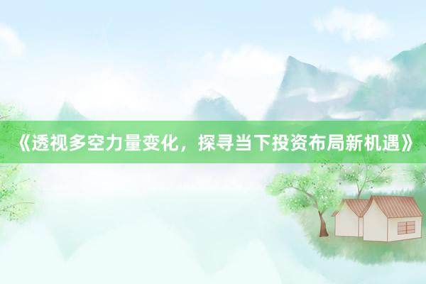 《透视多空力量变化，探寻当下投资布局新机遇》