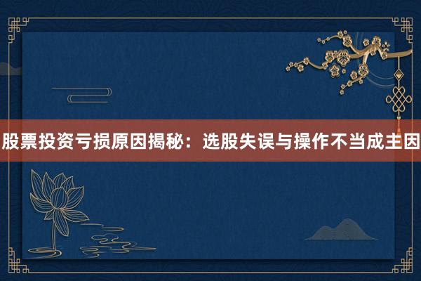 股票投资亏损原因揭秘：选股失误与操作不当成主因