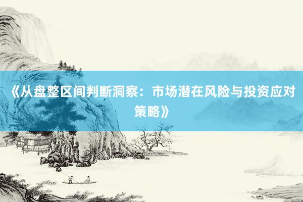 《从盘整区间判断洞察：市场潜在风险与投资应对策略》
