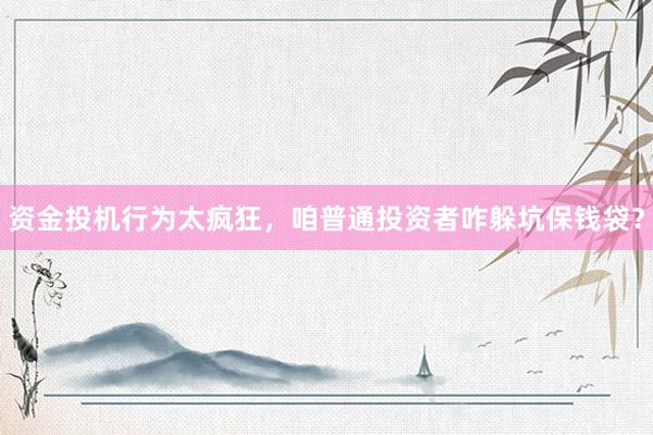 资金投机行为太疯狂，咱普通投资者咋躲坑保钱袋？