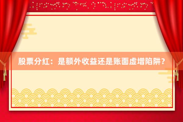 股票分红：是额外收益还是账面虚增陷阱？