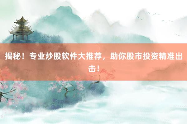 揭秘！专业炒股软件大推荐，助你股市投资精准出击！