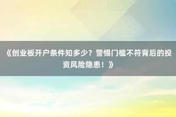 《创业板开户条件知多少？警惕门槛不符背后的投资风险隐患！》