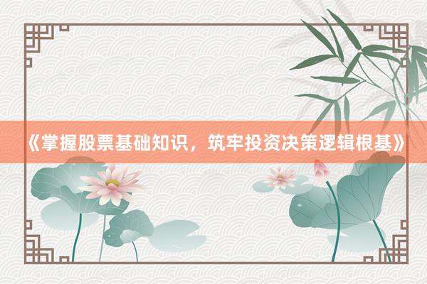 《掌握股票基础知识,筑牢投资决策逻辑根基》