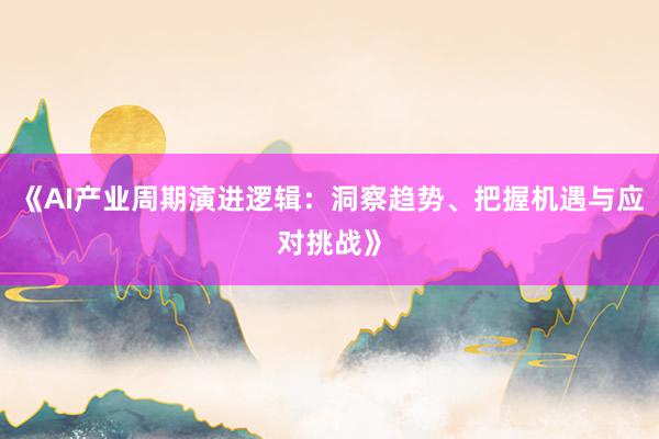 《AI产业周期演进逻辑：洞察趋势、把握机遇与应对挑战》