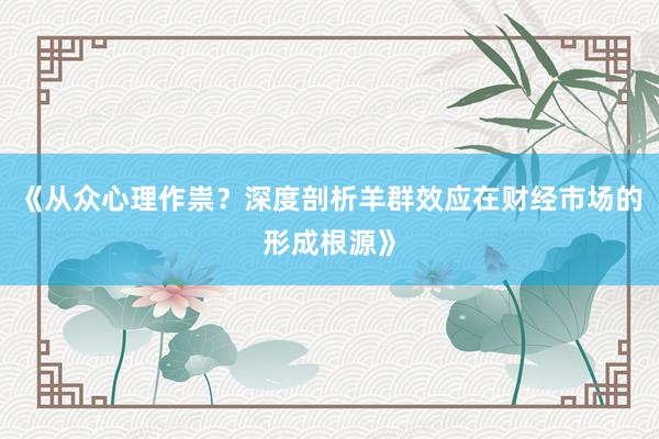 《从众心理作祟？深度剖析羊群效应在财经市场的形成根源》