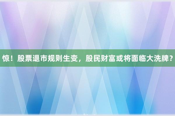 惊！股票退市规则生变，股民财富或将面临大洗牌？