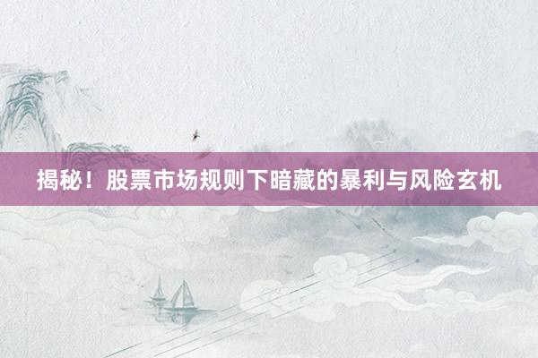 揭秘!股票市场规则下暗藏的暴利与风险玄机