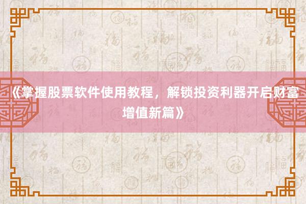 《掌握股票软件使用教程，解锁投资利器开启财富增值新篇》