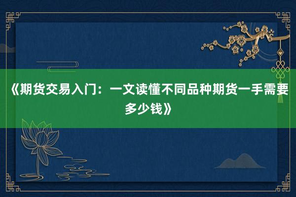 《期货交易入门：一文读懂不同品种期货一手需要多少钱》