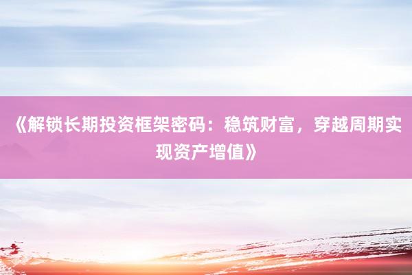 《解锁长期投资框架密码：稳筑财富，穿越周期实现资产增值》