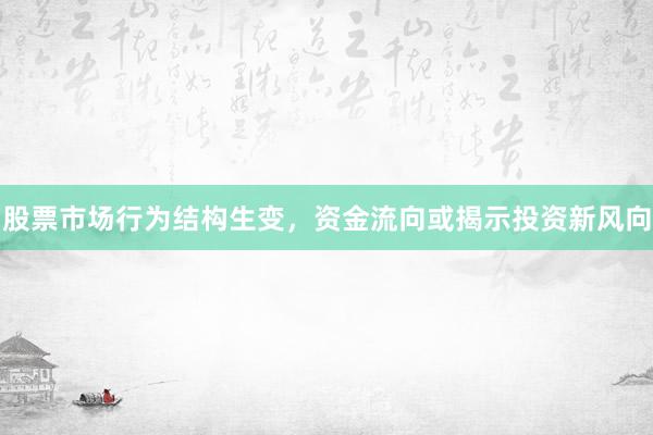 股票市场行为结构生变，资金流向或揭示投资新风向
