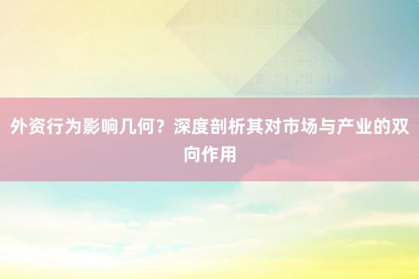 外资行为影响几何？深度剖析其对市场与产业的双向作用