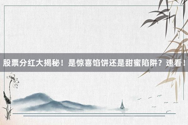 股票分红大揭秘！是惊喜馅饼还是甜蜜陷阱？速看！