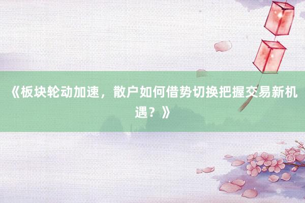 《板块轮动加速，散户如何借势切换把握交易新机遇？》
