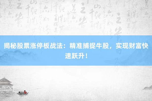 揭秘股票涨停板战法：精准捕捉牛股，实现财富快速跃升！