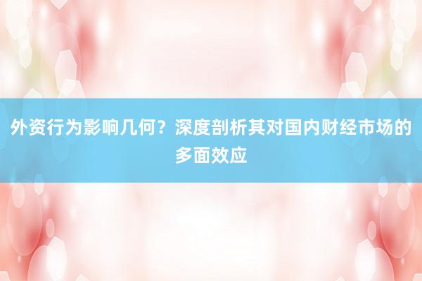 外资行为影响几何？深度剖析其对国内财经市场的多面效应