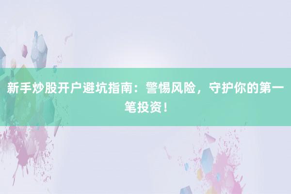 新手炒股开户避坑指南：警惕风险，守护你的第一笔投资！