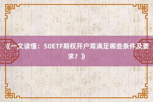 《一文读懂：50ETF期权开户需满足哪些条件及要求？》