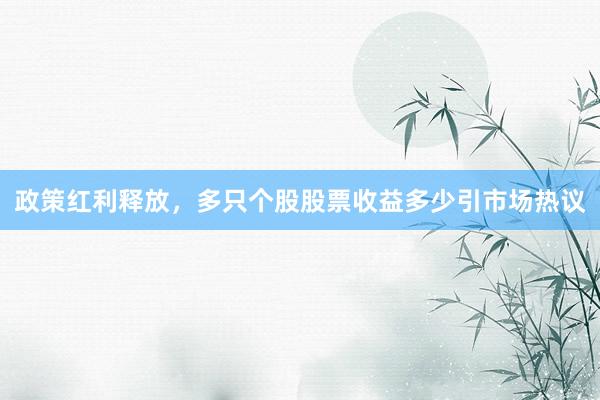 政策红利释放，多只个股股票收益多少引市场热议
