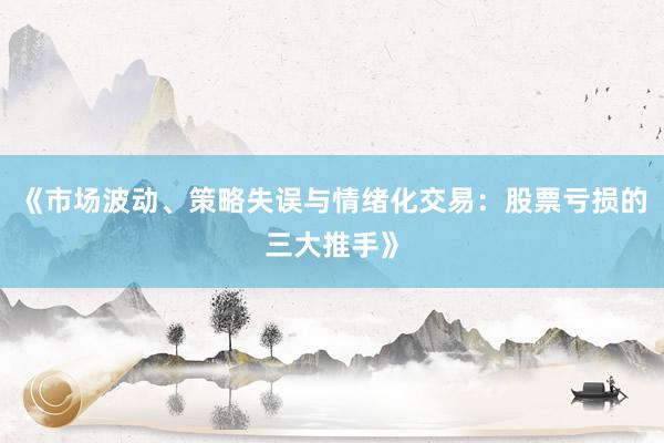 《市场波动、策略失误与情绪化交易：股票亏损的三大推手》
