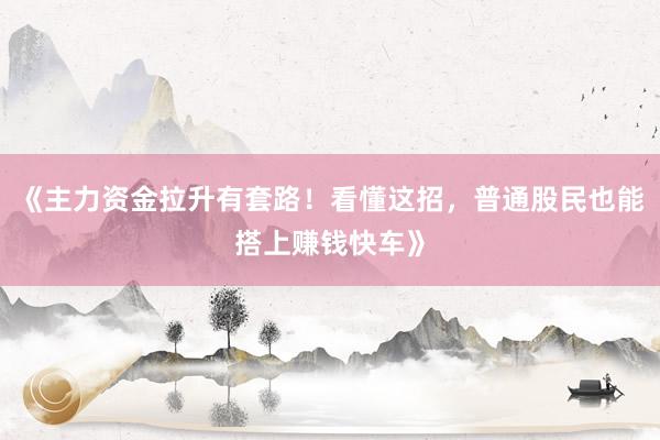 《主力资金拉升有套路！看懂这招，普通股民也能搭上赚钱快车》