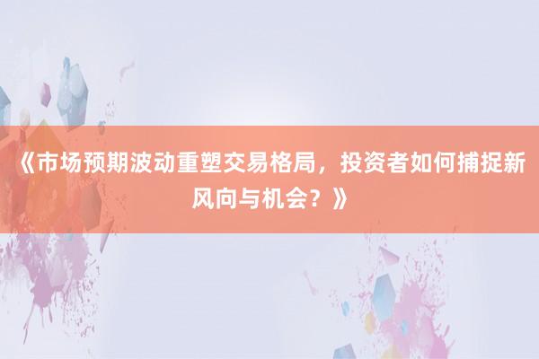 《市场预期波动重塑交易格局，投资者如何捕捉新风向与机会？》