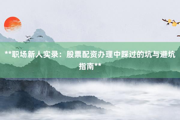**职场新人实录：股票配资办理中踩过的坑与避坑指南**