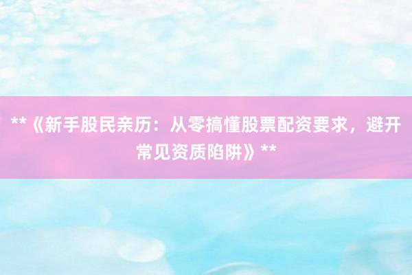**《新手股民亲历：从零搞懂股票配资要求，避开常见资质陷阱》**