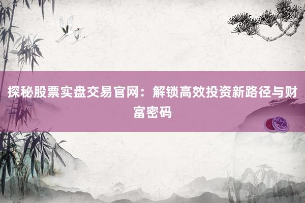探秘股票实盘交易官网:解锁高效投资新路径与财富密码
