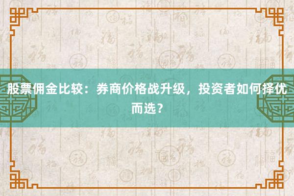 股票佣金比较：券商价格战升级，投资者如何择优而选？