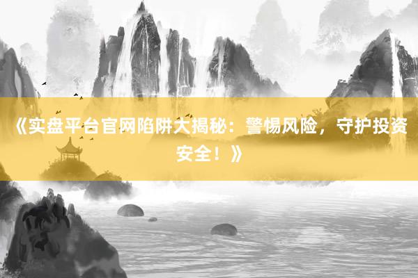 《实盘平台官网陷阱大揭秘：警惕风险，守护投资安全！》