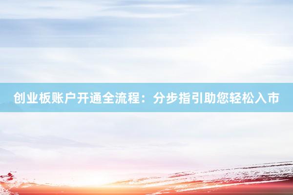 创业板账户开通全流程：分步指引助您轻松入市