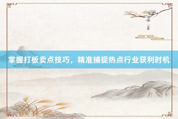 掌握打板卖点技巧，精准捕捉热点行业获利时机