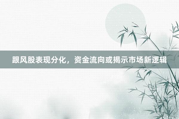 跟风股表现分化，资金流向或揭示市场新逻辑