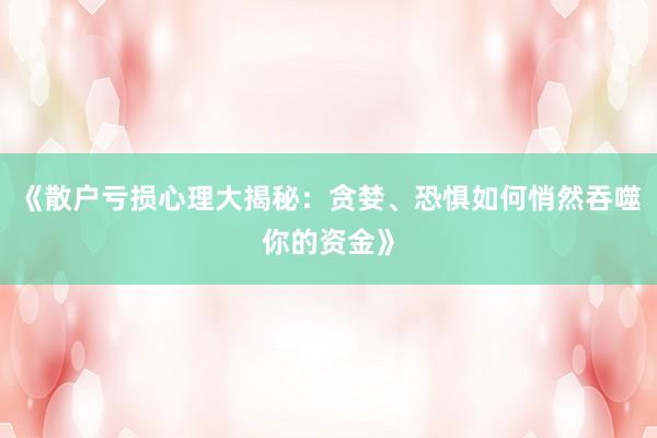 《散户亏损心理大揭秘：贪婪、恐惧如何悄然吞噬你的资金》