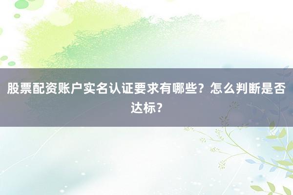股票配资账户实名认证要求有哪些？怎么判断是否达标？