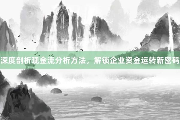 深度剖析现金流分析方法，解锁企业资金运转新密码