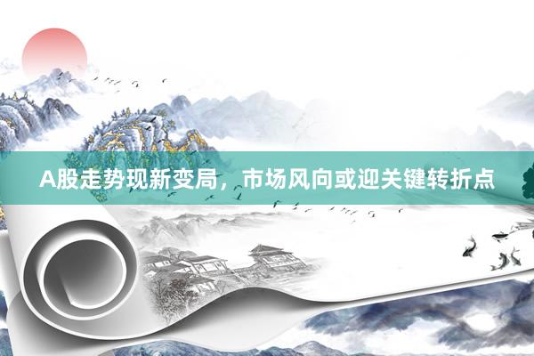 A股走势现新变局,市场风向或迎关键转折点