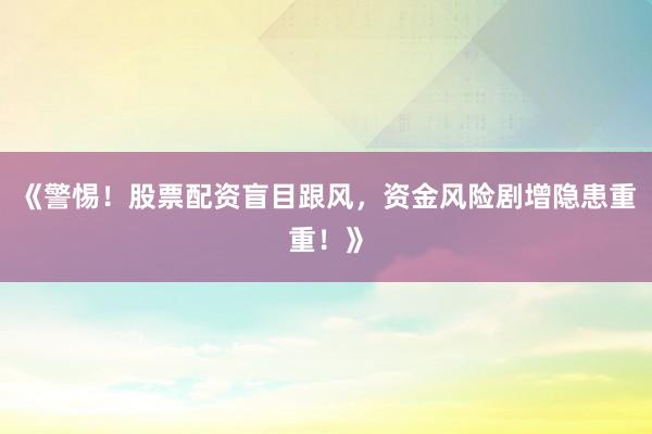 《警惕！股票配资盲目跟风，资金风险剧增隐患重重！》